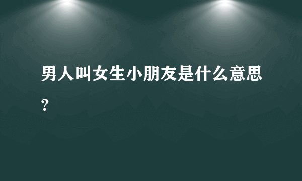 男人叫女生小朋友是什么意思？