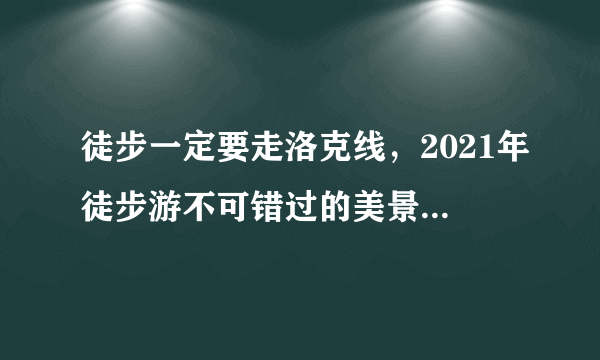 徒步一定要走洛克线，2021年徒步游不可错过的美景，全长约70公里