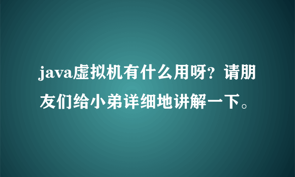 java虚拟机有什么用呀？请朋友们给小弟详细地讲解一下。