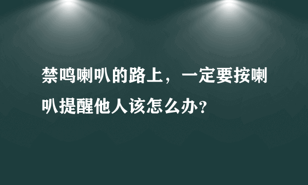 禁鸣喇叭的路上，一定要按喇叭提醒他人该怎么办？