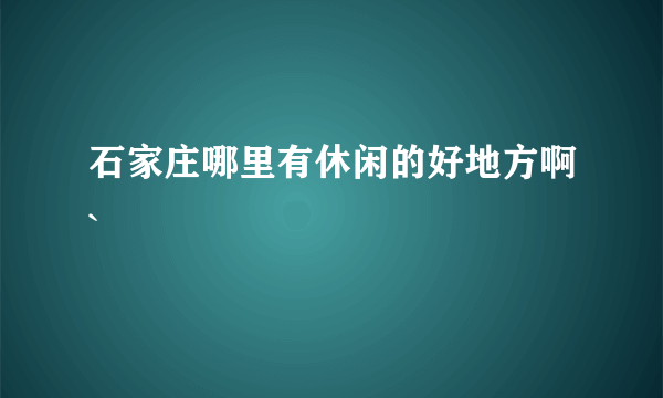 石家庄哪里有休闲的好地方啊`