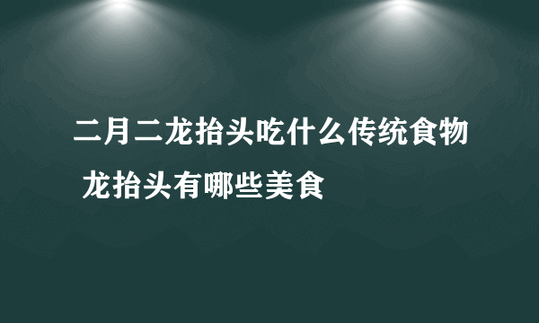 二月二龙抬头吃什么传统食物 龙抬头有哪些美食