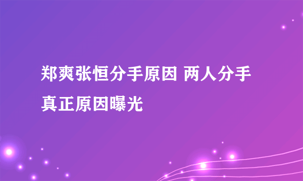 郑爽张恒分手原因 两人分手真正原因曝光