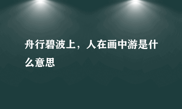 舟行碧波上，人在画中游是什么意思