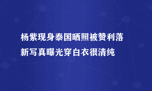 杨紫现身泰国晒照被赞利落 新写真曝光穿白衣很清纯