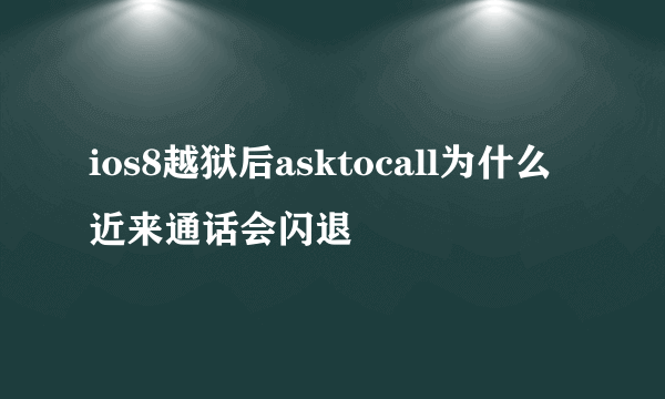 ios8越狱后asktocall为什么近来通话会闪退