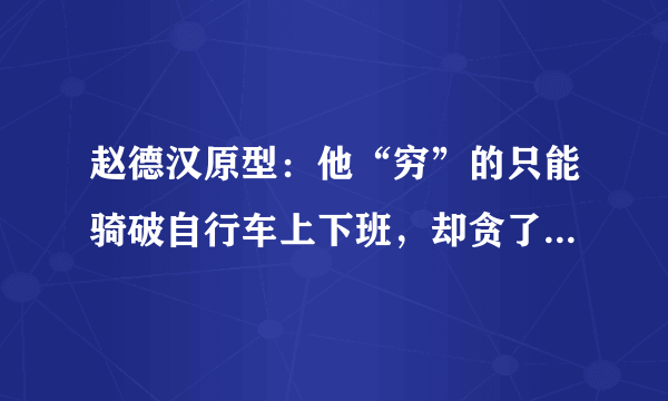 赵德汉原型：他“穷”的只能骑破自行车上下班，却贪了国家两个亿