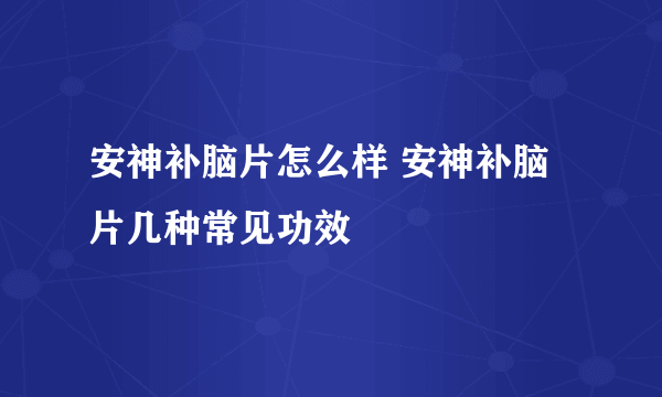 安神补脑片怎么样 安神补脑片几种常见功效