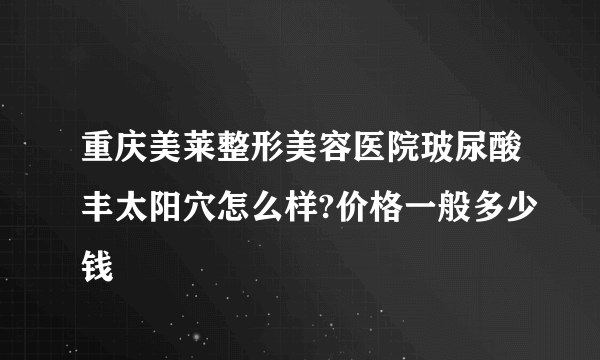 重庆美莱整形美容医院玻尿酸丰太阳穴怎么样?价格一般多少钱