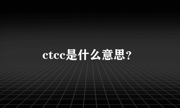 ctcc是什么意思？