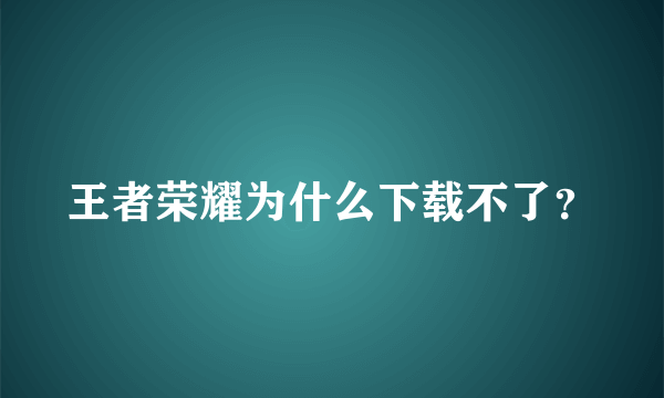 王者荣耀为什么下载不了？