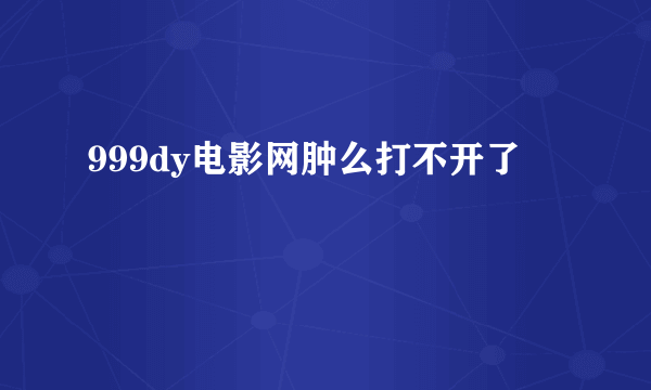 999dy电影网肿么打不开了