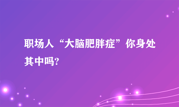 职场人“大脑肥胖症”你身处其中吗?