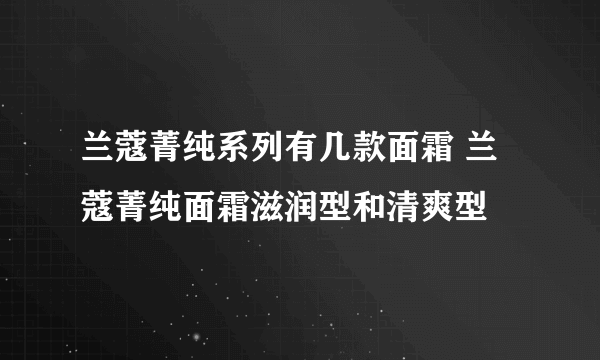 兰蔻菁纯系列有几款面霜 兰蔻菁纯面霜滋润型和清爽型