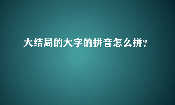 大结局的大字的拼音怎么拼？