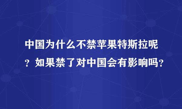 中国为什么不禁苹果特斯拉呢？如果禁了对中国会有影响吗？