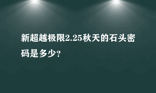 新超越极限2.25秋天的石头密码是多少？