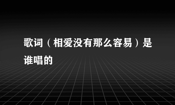 歌词（相爱没有那么容易）是谁唱的