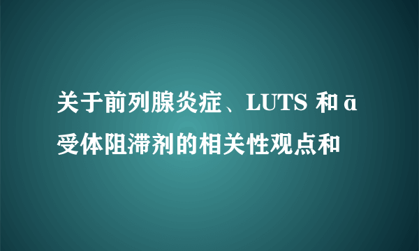 关于前列腺炎症、LUTS 和ā受体阻滞剂的相关性观点和