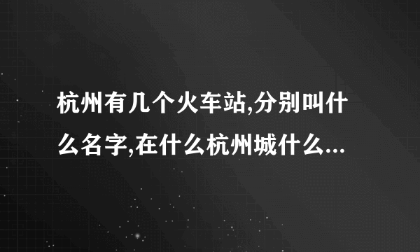 杭州有几个火车站,分别叫什么名字,在什么杭州城什么位置呢?