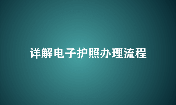 详解电子护照办理流程