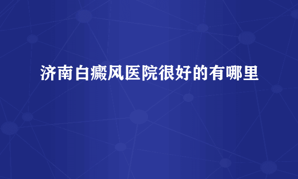 济南白癜风医院很好的有哪里