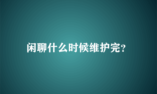 闲聊什么时候维护完？