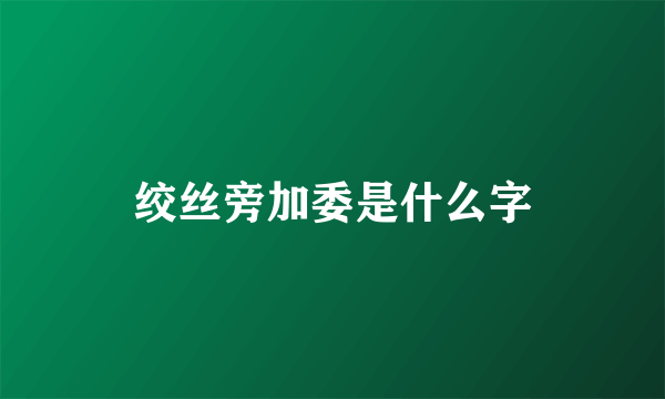 绞丝旁加委是什么字