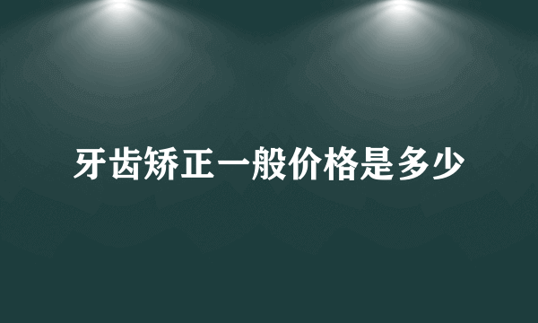 牙齿矫正一般价格是多少