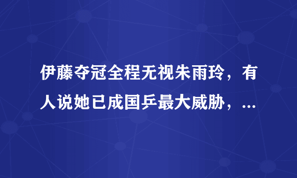 伊藤夺冠全程无视朱雨玲，有人说她已成国乒最大威胁，你怎么看？