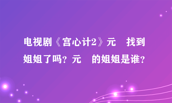 电视剧《宫心计2》元玥找到姐姐了吗？元玥的姐姐是谁？