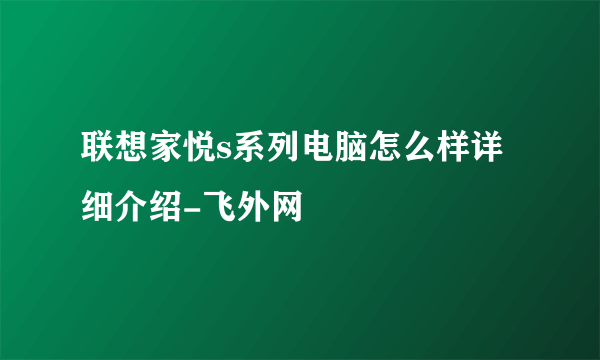 联想家悦s系列电脑怎么样详细介绍-飞外网