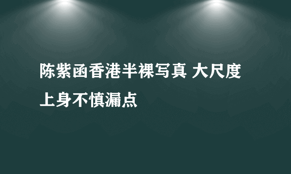 陈紫函香港半裸写真 大尺度上身不慎漏点