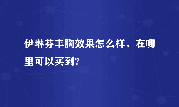 伊琳芬丰胸效果怎么样，在哪里可以买到?