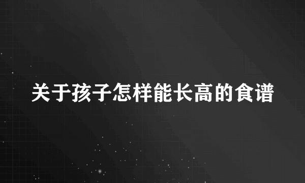 关于孩子怎样能长高的食谱