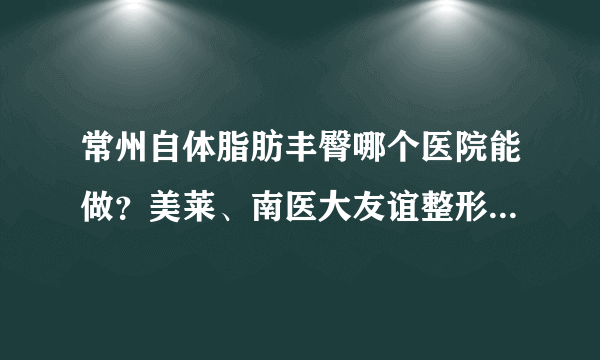 常州自体脂肪丰臀哪个医院能做？美莱、南医大友谊整形常州分院、美贝尔上榜！