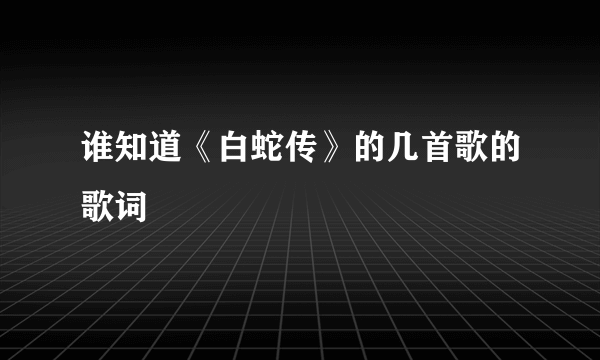 谁知道《白蛇传》的几首歌的歌词