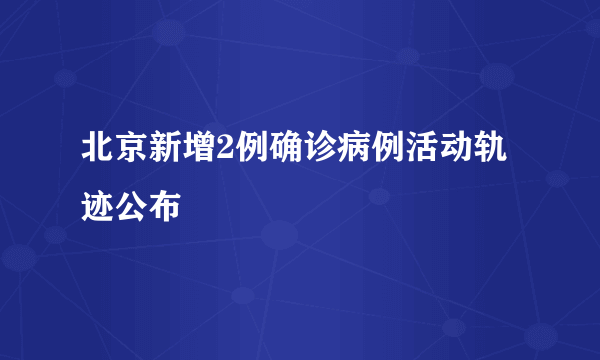 北京新增2例确诊病例活动轨迹公布