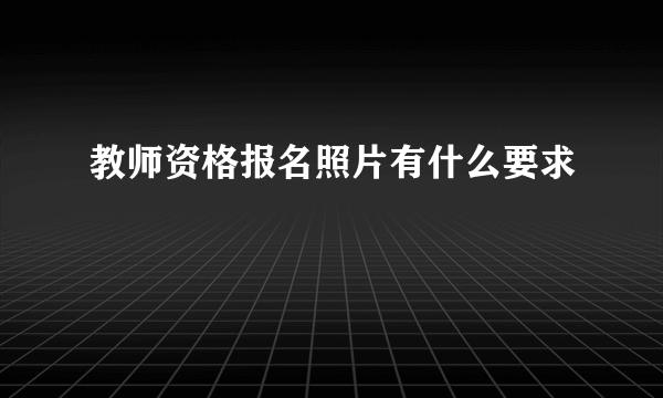 教师资格报名照片有什么要求