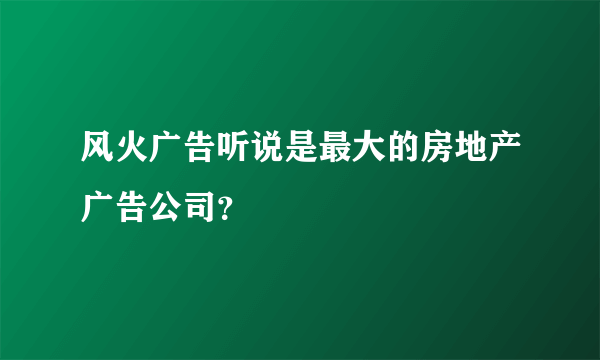 风火广告听说是最大的房地产广告公司？