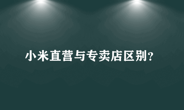 小米直营与专卖店区别？