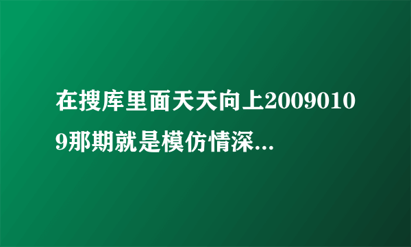 在搜库里面天天向上20090109那期就是模仿情深深雨蒙蒙那期的名字叫什么？