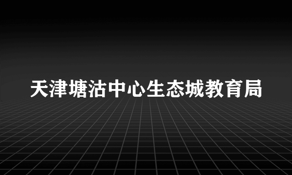 天津塘沽中心生态城教育局