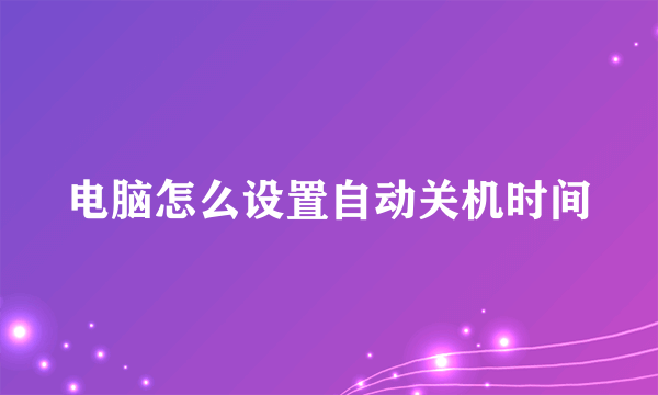 电脑怎么设置自动关机时间