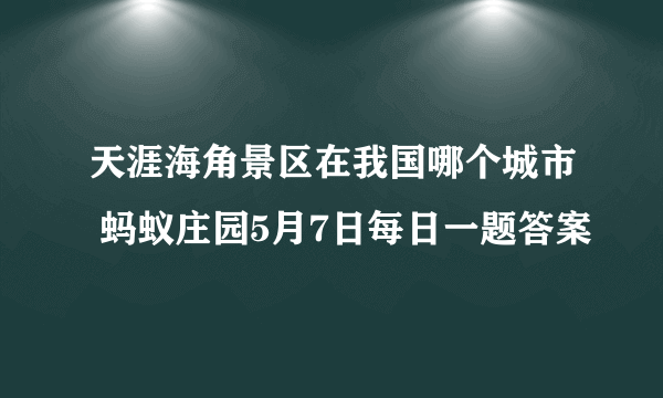 天涯海角景区在我国哪个城市 蚂蚁庄园5月7日每日一题答案