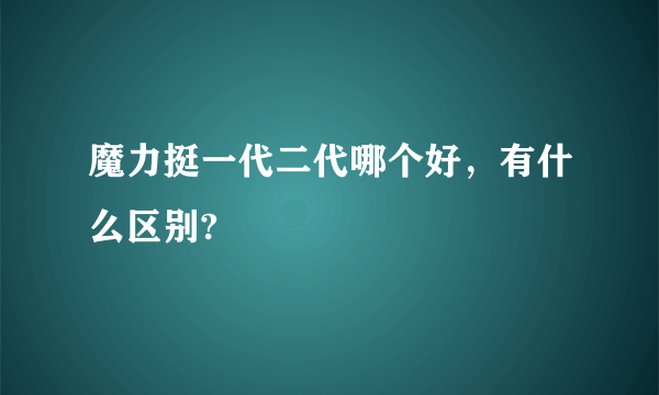 魔力挺一代二代哪个好，有什么区别?