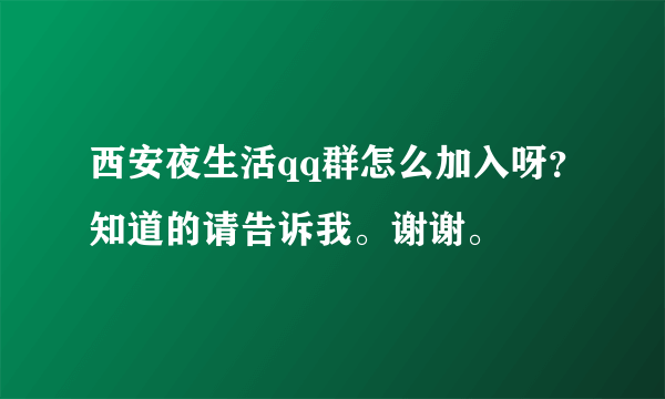 西安夜生活qq群怎么加入呀？知道的请告诉我。谢谢。