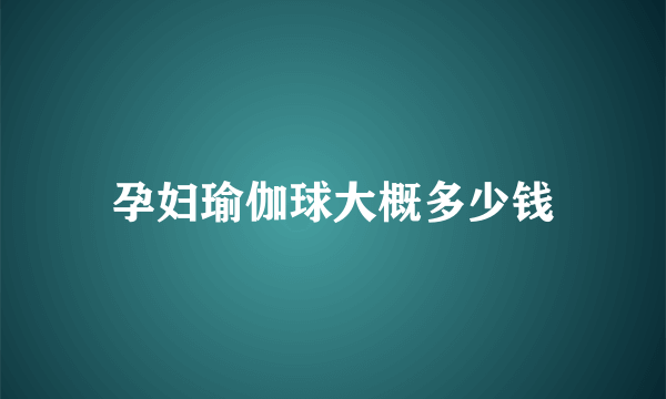 孕妇瑜伽球大概多少钱