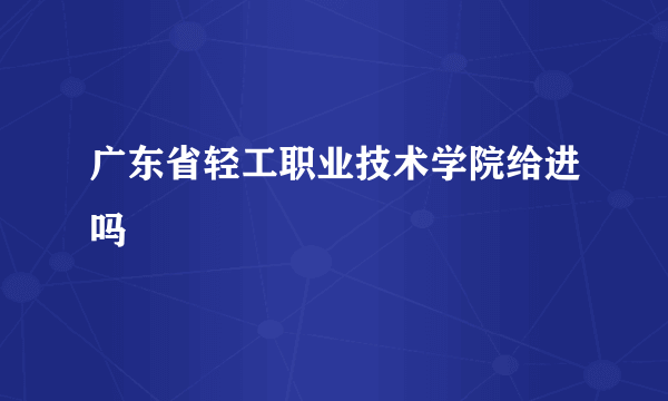 广东省轻工职业技术学院给进吗