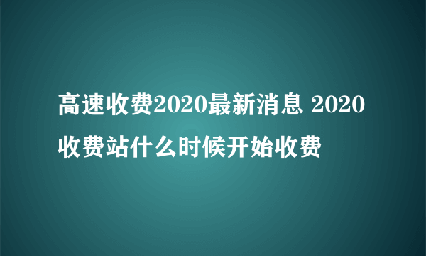 高速收费2020最新消息 2020收费站什么时候开始收费